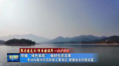 聚力建支点 项目建设年 一把手访谈｜厚植“绿色家底” 做好生态文章 ——专访白莲河示范区党工委书记 管委会主任 程永富