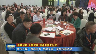 新城启航 企聚黄冈 招商引资进行时｜ 我市开展“楚商回乡 共建支点”系列招商活动