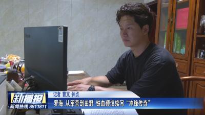 致敬老兵｜罗海 从军营到田野 铁血硬汉续写“冲锋传奇”