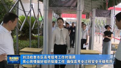 刘洁检查市区高考组考工作时强调 用心用情做好组织保障工作 确保高考全过程安全平稳有序