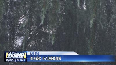 生活小贴士｜ 雨天蹚水 小心这些皮肤病