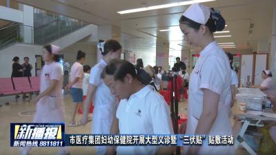 市医疗集团妇幼保健院开展大型义诊暨“三伏贴”贴敷活动