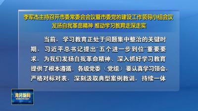 李军杰主持召开市委常委会会议暨市委党的建设工作领导小组会议 发扬自我革命精神 推动学习教育走深走实