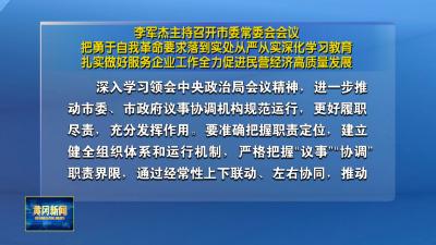 李军杰主持召开市委常委会会议 把勇于自我革命要求落到实处从严从实深化学习教育 扎实做好服务企业工作全力促进民营经济高质量发展