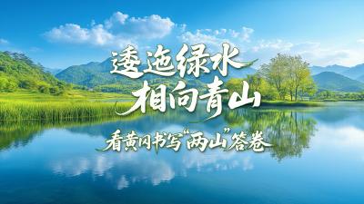 逶迤绿水 相向青山 看黄冈书写“两山”答卷