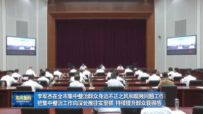 李军杰在全市集中整治群众身边不正之风和腐败问题工作推进会上强调 把集中整治工作向深处推往实里抓 持续提升群众获得感 满意度