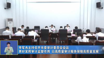李军杰主持召开市委审计委员会会议 更好发挥审计监督作用 以高质量审计服务保障高质量发展