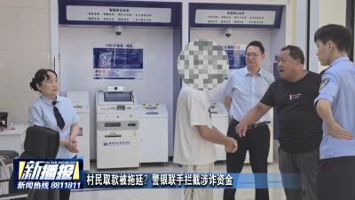 村民取款被拖延？警银联手拦截涉诈资金