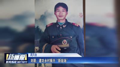 致敬老兵｜ 刘朋： 建功乡村振兴“新战场”
