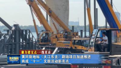 聚力建支点 一线直击丨黄冈新地标《大江东去》剧场项目加速推进