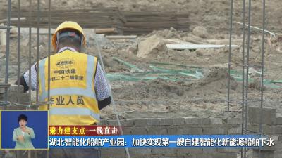 聚力建支点 一线直击丨 湖北智能化船舶产业园：加快实现第一艘自建智能化新能源船舶下水