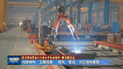 学习贯彻党的二十届四中全会精神 聚力建支点｜ 鸿路钢构“五期现象” 团风“智造”百亿钢构集群