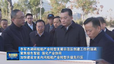 李军杰调研船舶产业转型发展示范区创建工作时强调 聚焦绿色智能 强化产业协同 加快建设全省内河船舶产业转型升级先行区