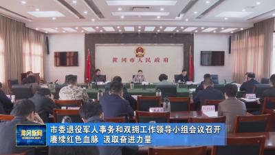 市委退役军人事务和双拥工作领导小组会议召开 赓续红色血脉 汲取奋进力量