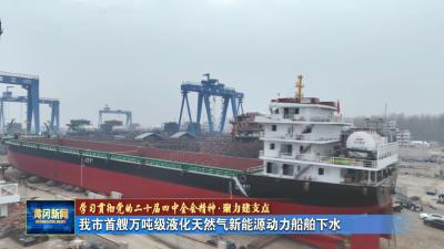 学习贯彻党的二十届四中全会精神 聚力建支点｜ 我市首艘万吨级液化天然气新能源动力船舶下水