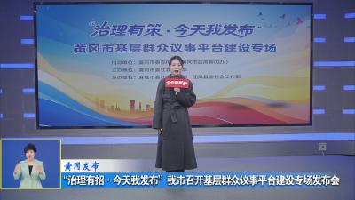 黄冈发布｜ “ 治理有策.今天我发布”我市召开基层群众议事平台建设专场发布会