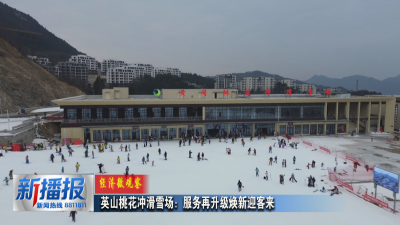 经济微观察｜英山桃花冲滑雪场：服务再升级 焕新迎客来