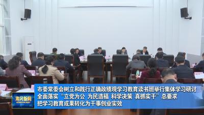 市委常委会树立和践行正确政绩观学习教育读书班举行集体学习研讨 全面落实“立党为公、为民造福、科学决策、真抓实干”总要求把学习教育成果转化为干事创业实效