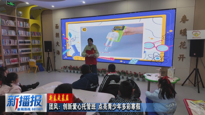 新春走基层︳团风：创新爱心托管班 点亮青少年多彩寒假