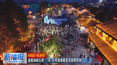 从此东坡·烟火黄州年︳遗爱湖闹元宵！3月3日东坡渡超多活动等你来