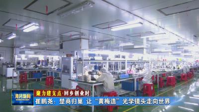 聚力建支点 回乡创业时丨 崔鹏尧：楚商归巢 让“黄梅造”光学镜头走向世界