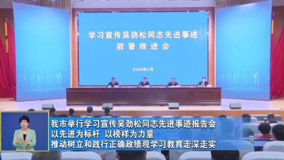 我市举行学习宣传吴劲松同志先进事迹报告会 以先进为标杆 以榜样为力量 推动树立和践行正确政绩观学习教育走深走实