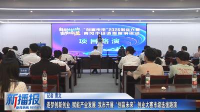逐梦创新创业 赋能产业发展 我市开展“创赢未来”创业大赛市级选拔路演