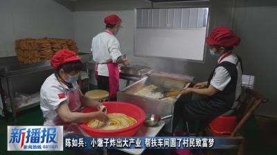 黄冈人黄冈事｜陈如兵：小馓子炸出大产业 帮扶车间圆了村民致富梦
