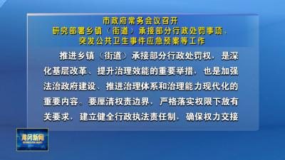 市政府常务会议召开 研究部署乡镇（街道）承接部分行政处罚事项、 突发公共卫生事件应急预案等工作