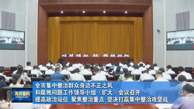 全市集中整治群众身边不正之风和腐败问题工作领导小组（扩大）会议召开 提高政治站位 聚焦整治重点 坚决打赢集中整治攻坚战
