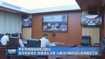 李军杰视频连线信访群众 坚持系统观念 加强源头治理 以解决问题的实际成效取信于民