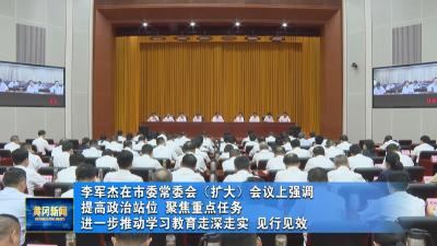 李军杰在市委常委会（扩大）会议上强调 提高政治站位 聚焦重点任务 进一步推动学习教育走深走实 见行见效