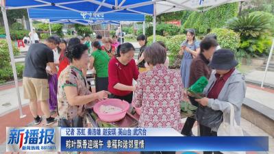 我们的节日·端午｜粽叶飘香迎端午 幸福和谐邻里情