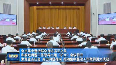 全市集中整治群众身边不正之风和腐败问题工作领导小组（扩大）会议召开 聚焦重点任务 突出问题导向 推动集中整治工作取得更大成效