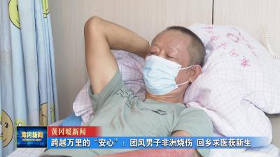 黄冈暖新闻 I 跨越万里的“安心”：团风男子非洲烧伤 回乡求医获新生