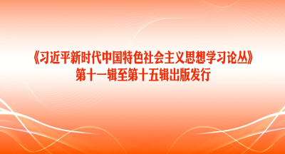 《习近平新时代中国特色社会主义思想学习论丛》第十一辑至第十五辑出版发行