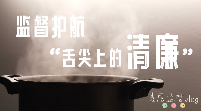 基层监督vlog | 监督护航“舌尖上的清廉”
