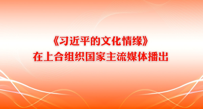 《习近平的文化情缘》在上合组织国家主流媒体播出
