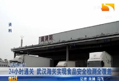 24小时通关 武汉海关实现食品安全检测全覆盖