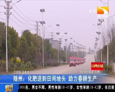 随州：化肥送到田间地头 助力春耕生产