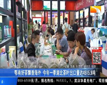 鄂有好茶飘香海外 今年一季湖北茶叶出口量达4515