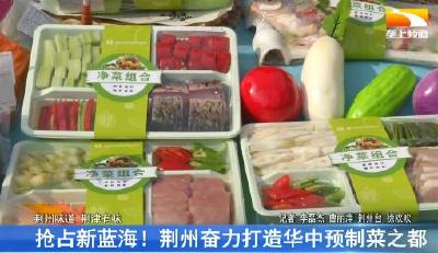 抢占新蓝海！荆州奋力打造华中预制菜之都