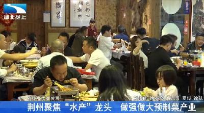 荆州聚焦“水产”龙头 做强做大预制菜产业