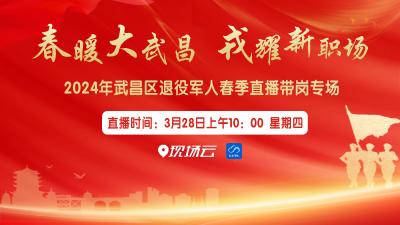 回播 | “春暖大武昌 戎耀新职场”2024年武昌区退役军人春季直播带岗专场