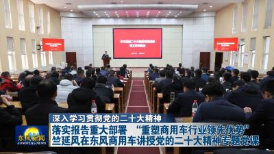 深入学习贯彻党的二十大精神    
落实报告重大部署 “重塑商用车行业领先优势”    竺延风在东风商用车讲授党的二十大精神专题党课