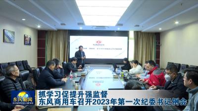 抓学习 促提升 强监督    
东风商用车召开2023年第一次纪委书记例会