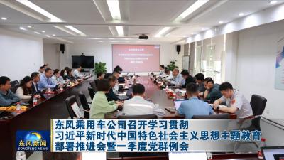 东风乘用车公司召开学习贯彻习近平新时代中国特色社会主义思想主题教育部署推进会暨一季度党群例会