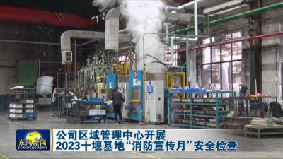公司区域管理中心开展2023十堰基地“消防宣传月”安全检查