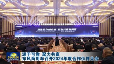 源于可靠 聚力共赢  
东风商用车召开2024年度合作伙伴大会