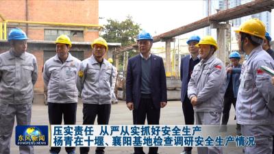 压实责任 从严从实抓好安全生产 
杨青在十堰、襄阳基地检查调研安全生产情况